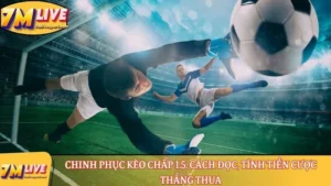 Chinh phục kèo chấp 1.5: Cách đọc, tính tiền cược thắng thua 6 Kèo chấp 1.5