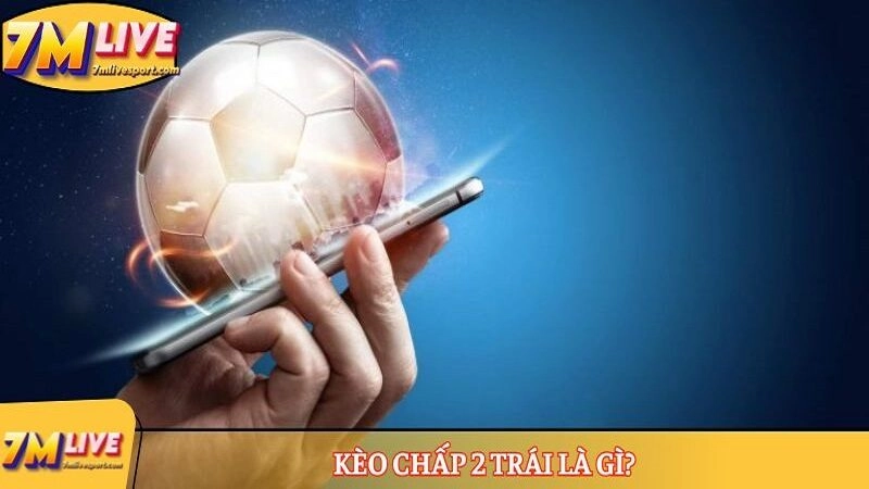 Kèo chấp 2 trái là gì? Cẩm nang cược, tính tiền kèo từ A-Z 7 Kèo chấp 2 trái